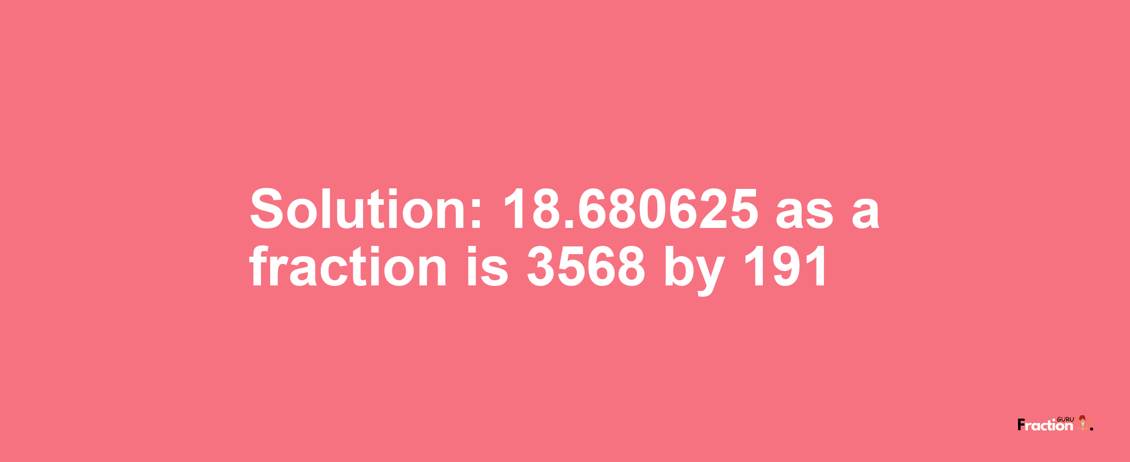 Solution:18.680625 as a fraction is 3568/191